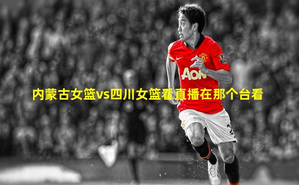内蒙古女篮vs四川女篮看直播在那个台看