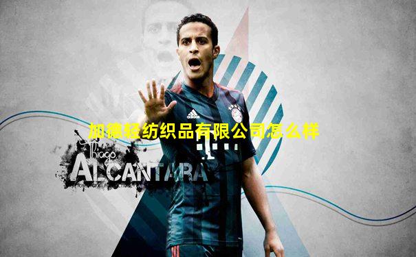 加德轻纺织品有限公司怎么样