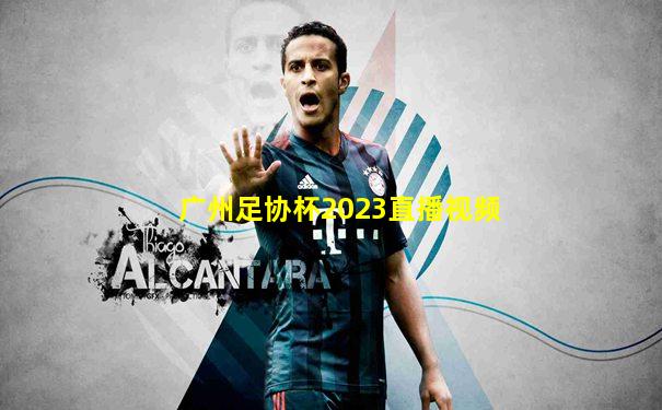 广州足协杯2023直播视频