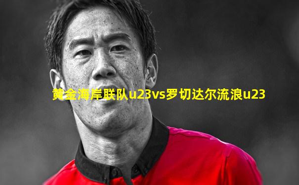 黄金海岸联队u23vs罗切达尔流浪u23
