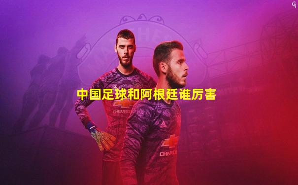 中国足球和阿根廷谁厉害