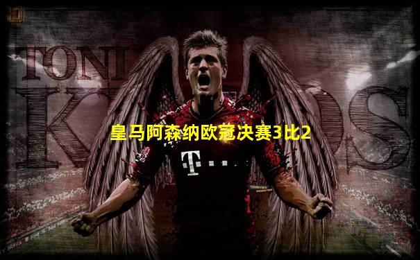 皇马阿森纳欧冠决赛3比2